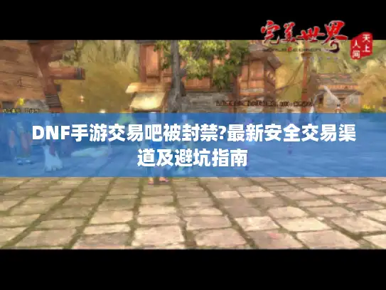 DNF手游交易吧被封禁?最新安全交易渠道及避坑指南