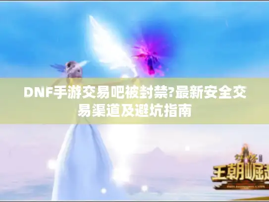 DNF手游交易吧被封禁?最新安全交易渠道及避坑指南