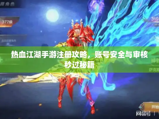 热血江湖手游注册攻略，账号安全与审核秒过秘籍