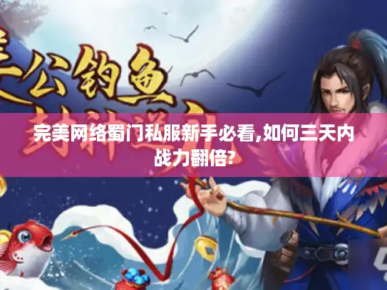 完美网络蜀门私服新手必看,如何三天内战力翻倍?