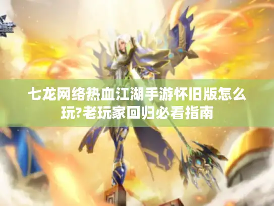 七龙网络热血江湖手游怀旧版怎么玩?老玩家回归必看指南