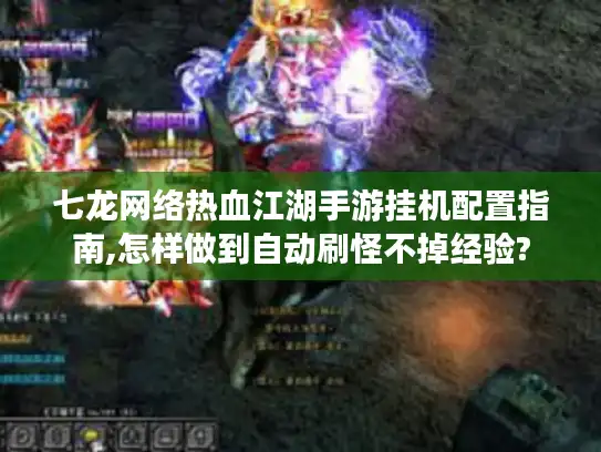 七龙网络热血江湖手游挂机配置指南,怎样做到自动刷怪不掉经验?