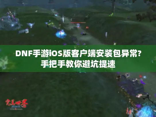 DNF手游iOS版客户端安装包异常?手把手教你避坑提速 DNF手游iOS版客户端安装包异常?手把手教你避坑提速