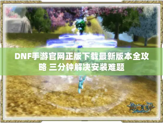 DNF手游官网正版下载最新版本全攻略 三分钟解决安装难题