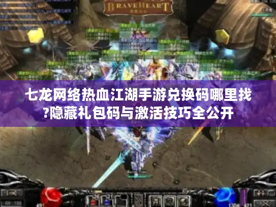 七龙网络热血江湖手游兑换码哪里找?隐藏礼包码与激活技巧全公开