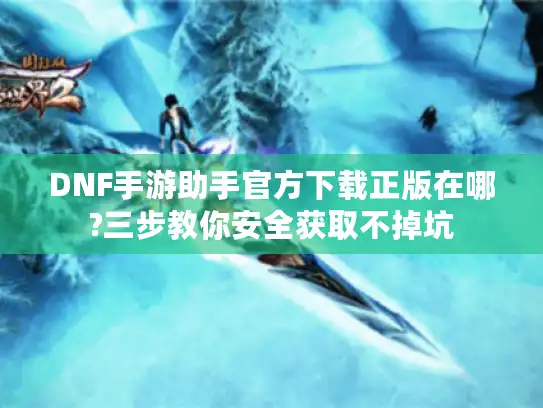 DNF手游助手官方下载正版在哪?三步教你安全获取不掉坑