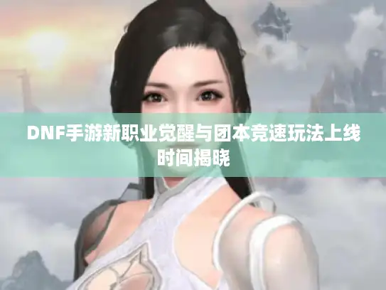 DNF手游新职业觉醒与团本竞速玩法上线时间揭晓