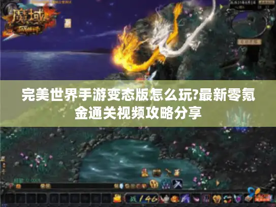 完美世界手游变态版怎么玩?最新零氪金通关视频攻略分享 完美世界手游变态版怎么玩?最新零氪金通关视频攻略分享