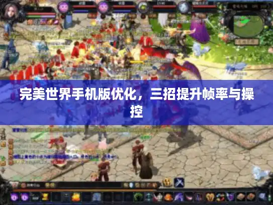 完美世界手机版优化,三招提升帧率与操控 完美世界手机版优化,三招提升帧率与操控