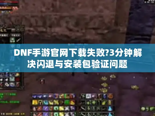 DNF手游官网下载失败?3分钟解决闪退与安装包验证问题