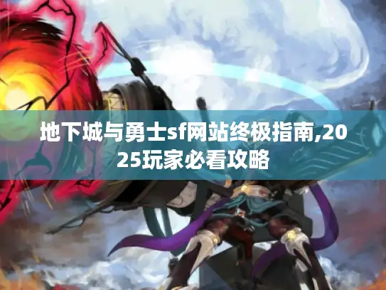 地下城与勇士sf网站终极指南,2025玩家必看攻略