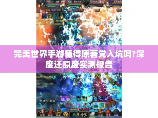 完美世界手游值得原著党入坑吗?深度还原度实测报告