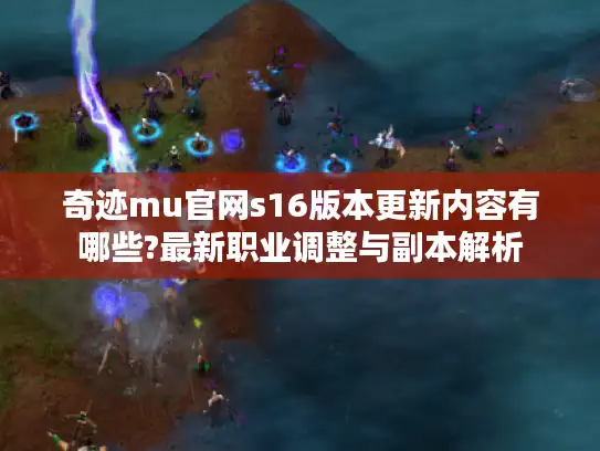 奇迹mu官网s16版本更新内容有哪些?最新职业调整与副本解析