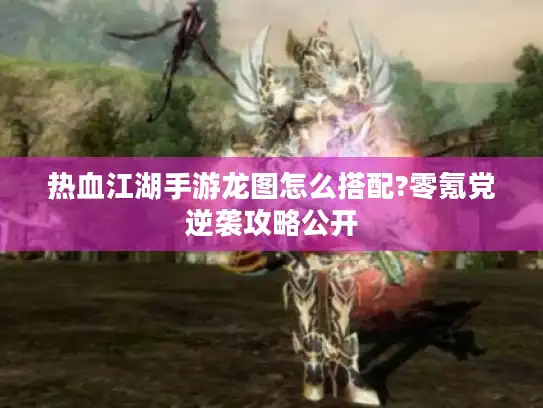 热血江湖手游龙图怎么搭配?零氪党逆袭攻略公开