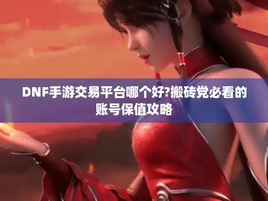 DNF手游交易平台哪个好?搬砖党必看的账号保值攻略 DNF手游交易平台哪个好?搬砖党必看的账号保值攻略