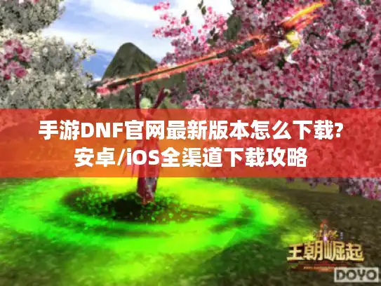 手游DNF官网最新版本怎么下载?安卓/iOS全渠道下载攻略 手游DNF官网最新版本怎么下载?安卓/iOS全渠道下载攻略