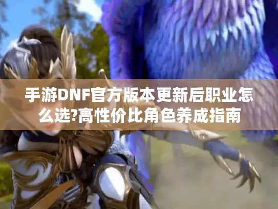 手游DNF官方版本更新后职业怎么选?高性价比角色养成指南