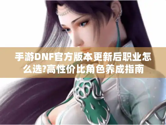 手游DNF官方版本更新后职业怎么选?高性价比角色养成指南