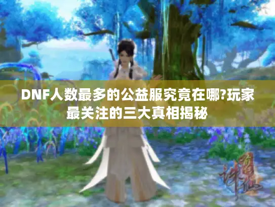 DNF人数最多的公益服究竟在哪?玩家最关注的三大真相揭秘