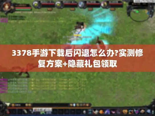 3378手游下载后闪退怎么办?实测修复方案+隐藏礼包领取