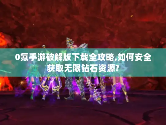 0氪手游破解版下载全攻略,如何安全获取无限钻石资源?