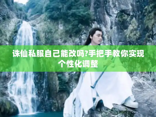 诛仙私服自己能改吗?手把手教你实现个性化调整