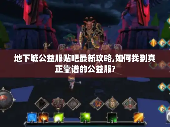 地下城公益服贴吧最新攻略,如何找到真正靠谱的公益服?