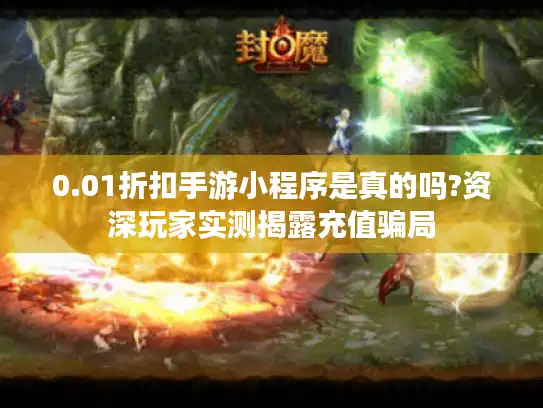 0.01折扣手游小程序是真的吗?资深玩家实测揭露充值骗局