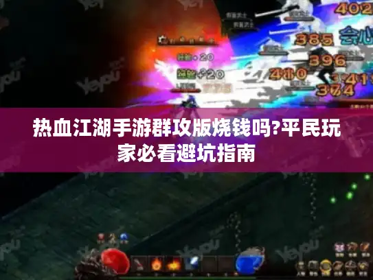 热血江湖手游群攻版烧钱吗?平民玩家必看避坑指南