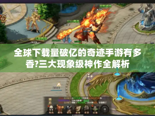 全球下载量破亿的奇迹手游有多香?三大现象级神作全解析