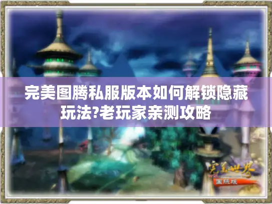 完美图腾私服版本如何解锁隐藏玩法?老玩家亲测攻略