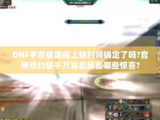 DNF手游版国服上线时间确定了吗?官网预约破千万背后藏着哪些惊喜?