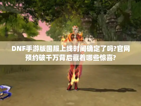 DNF手游版国服上线时间确定了吗?官网预约破千万背后藏着哪些惊喜?
