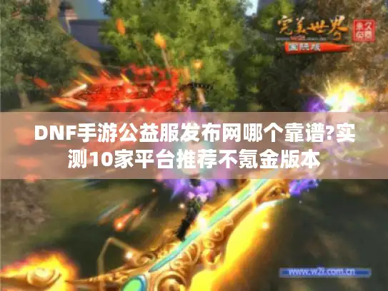 DNF手游公益服发布网哪个靠谱?实测10家平台推荐不氪金版本 DNF手游公益服发布网哪个靠谱?实测10家平台推荐不氪金版本