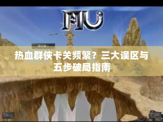 热血群侠卡关频繁？三大误区与五步破局指南