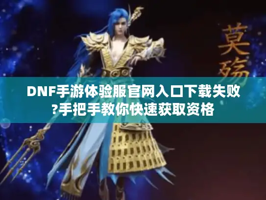 DNF手游体验服官网入口下载失败?手把手教你快速获取资格