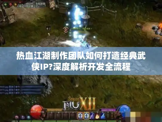 热血江湖制作团队如何打造经典武侠IP?深度解析开发全流程