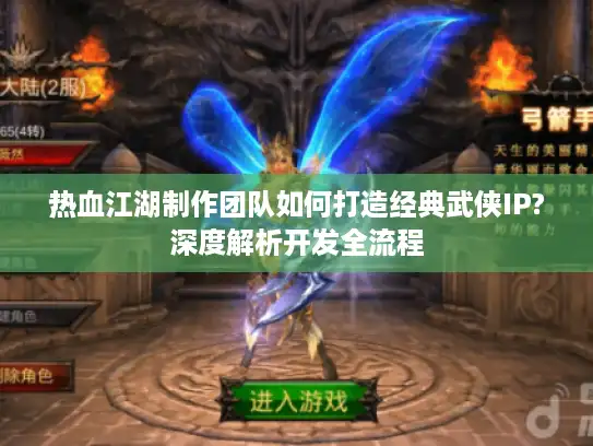 热血江湖制作团队如何打造经典武侠IP?深度解析开发全流程