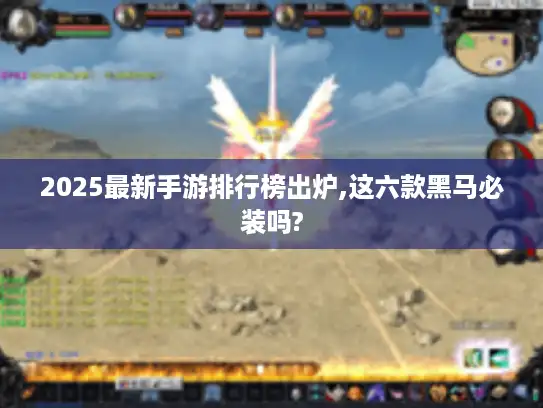 2025最新手游排行榜出炉,这六款黑马必装吗?