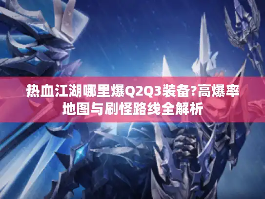 热血江湖哪里爆Q2Q3装备?高爆率地图与刷怪路线全解析