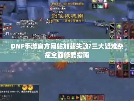 DNF手游官方网站加载失败?三大疑难杂症全面修复指南