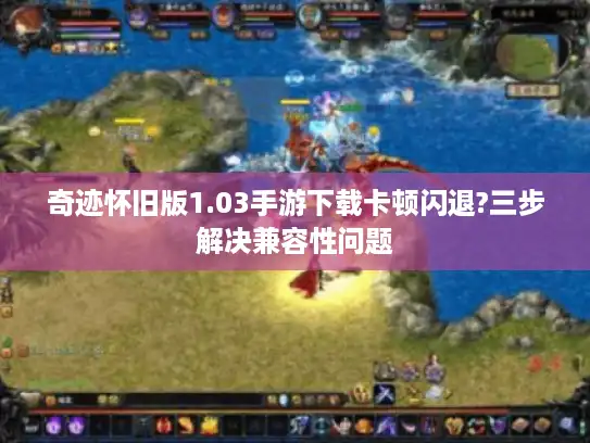 奇迹怀旧版1.03手游下载卡顿闪退?三步解决兼容性问题 奇迹怀旧版1.03手游下载卡顿闪退?三步解决兼容性问题