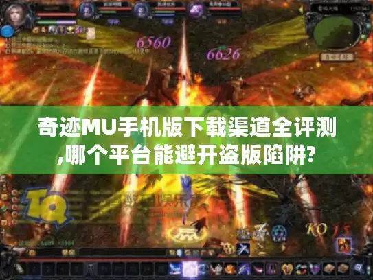奇迹MU手机版下载渠道全评测,哪个平台能避开盗版陷阱?