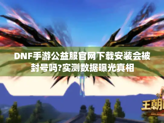 DNF手游公益服官网下载安装会被封号吗?实测数据曝光真相 DNF手游公益服官网下载安装会被封号吗?实测数据曝光真相