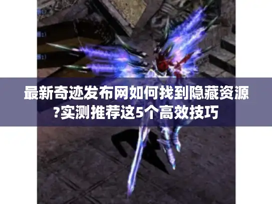 最新奇迹发布网如何找到隐藏资源?实测推荐这5个高效技巧