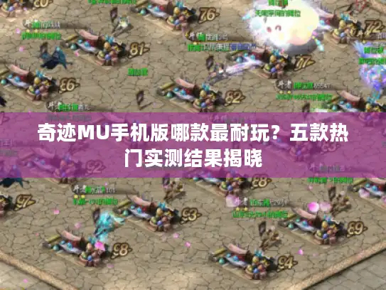 奇迹MU手机版哪款最耐玩？五款热门实测结果揭晓