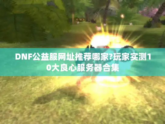 DNF公益服网址推荐哪家?玩家实测10大良心服务器合集