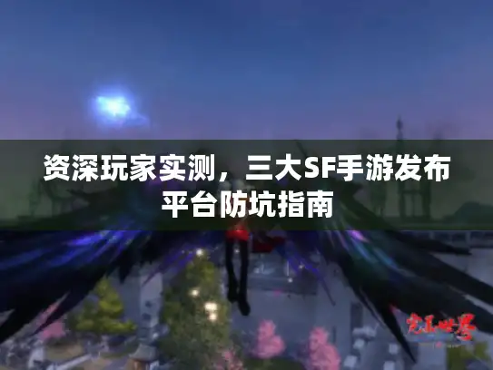 资深玩家实测,三大SF手游发布平台防坑指南 资深玩家实测,三大SF手游发布平台防坑指南