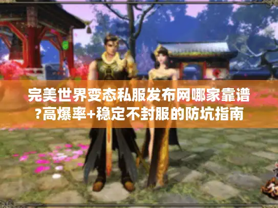 完美世界变态私服发布网哪家靠谱?高爆率+稳定不封服的防坑指南 完美世界变态私服发布网哪家靠谱?高爆率+稳定不封服的防坑指南