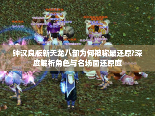 钟汉良版新天龙八部为何被称最还原?深度解析角色与名场面还原度